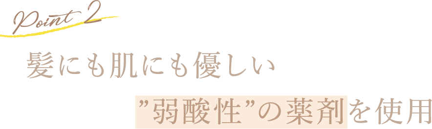 Point2 髪にも肌にも優しい”弱酸性”の薬剤を使用